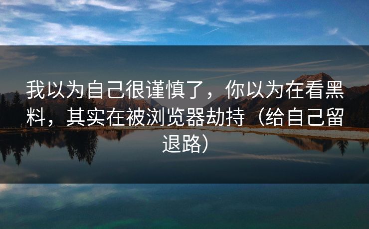 我以为自己很谨慎了，你以为在看黑料，其实在被浏览器劫持（给自己留退路）