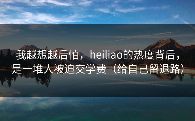 我越想越后怕，heiliao的热度背后，是一堆人被迫交学费（给自己留退路）