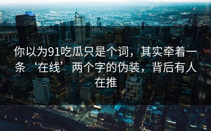你以为91吃瓜只是个词,其实牵着一条‘在线’两个字的伪装,背后有人在推 你以为91吃瓜只是个词,其实牵着一条‘在线’两个字的伪装,背后有人在推