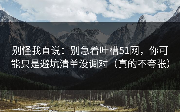 别怪我直说:别急着吐槽51网,你可能只是避坑清单没调对(真的不夸张) 别怪我直说:别急着吐槽51网,你可能只是避坑清单没调对(真的不夸张)
