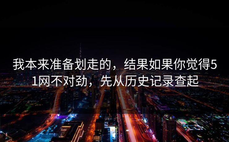我本来准备划走的，结果如果你觉得51网不对劲，先从历史记录查起