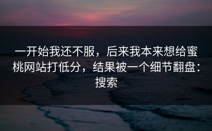 一开始我还不服,后来我本来想给蜜桃网站打低分,结果被一个细节翻盘:搜索 一开始我还不服,后来我本来想给蜜桃网站打低分,结果被一个细节翻盘:搜索