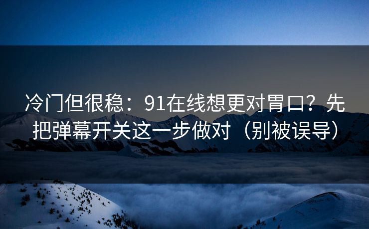 冷门但很稳：91在线想更对胃口？先把弹幕开关这一步做对（别被误导）