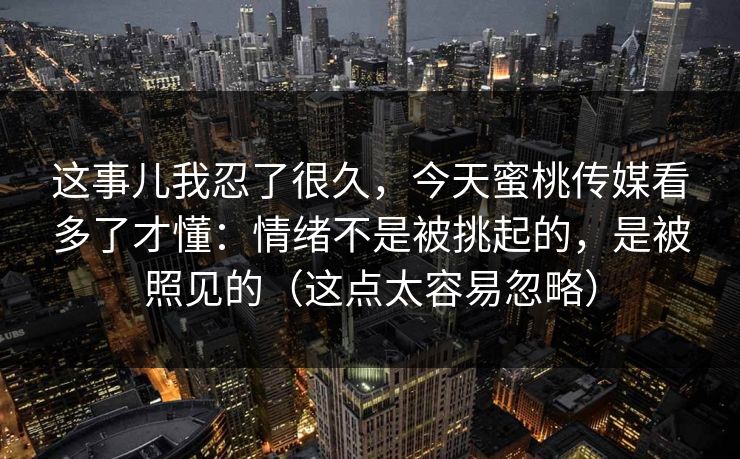 这事儿我忍了很久,今天蜜桃传媒看多了才懂:情绪不是被挑起的,是被照见的(这点太容易忽略) 这事儿我忍了很久,今天蜜桃传媒看多了才懂:情绪不是被挑起的,是被照见的(这点太容易忽略)
