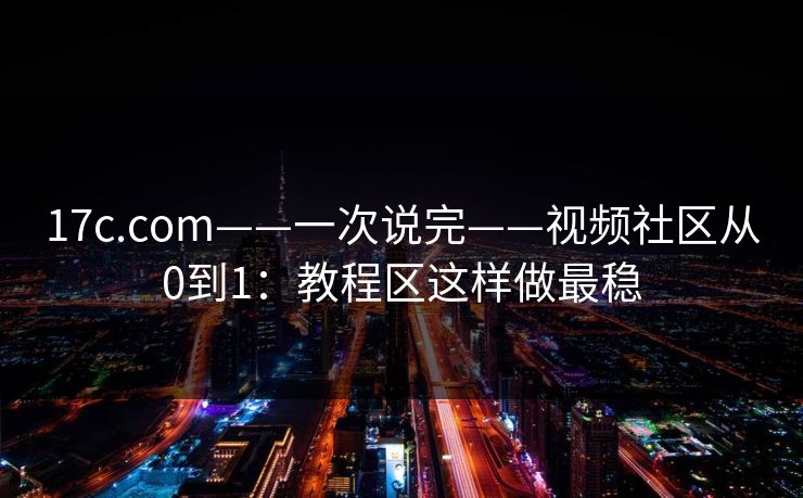 17c.com——一次说完——视频社区从0到1:教程区这样做最稳 17c.com——一次说完——视频社区从0到1:教程区这样做最稳