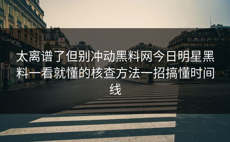 太离谱了但别冲动黑料网今日明星黑料一看就懂的核查方法一招搞懂时间线 太离谱了但别冲动黑料网今日明星黑料一看就懂的核查方法一招搞懂时间线