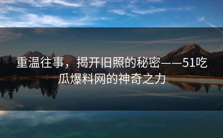 重温往事,揭开旧照的秘密——51吃瓜爆料网的神奇之力 重温往事,揭开旧照的秘密——51吃瓜爆料网的神奇之力