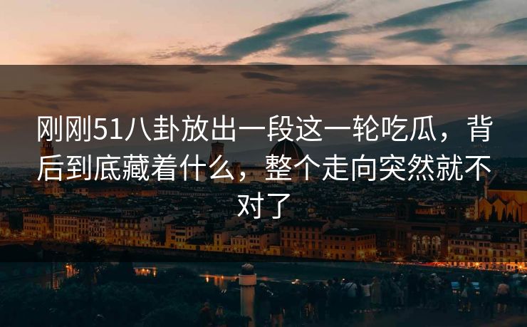 刚刚51八卦放出一段这一轮吃瓜，背后到底藏着什么，整个走向突然就不对了