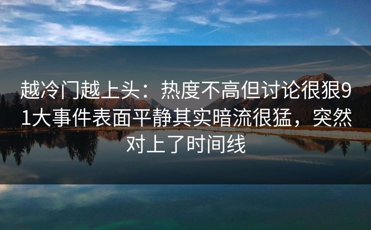 越冷门越上头:热度不高但讨论很狠91大事件表面平静其实暗流很猛,突然对上了时间线 越冷门越上头:热度不高但讨论很狠91大事件表面平静其实暗流很猛,突然对上了时间线