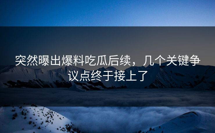 突然曝出爆料吃瓜后续,几个关键争议点终于接上了 突然曝出爆料吃瓜后续,几个关键争议点终于接上了