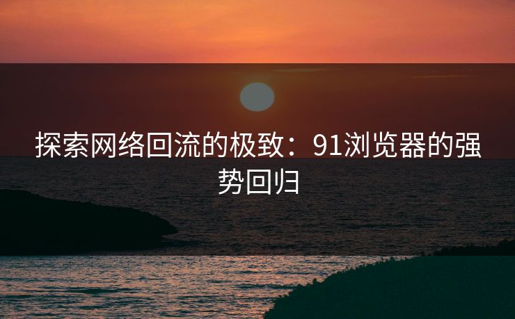 探索网络回流的极致:91浏览器的强势回归 探索网络回流的极致:91浏览器的强势回归