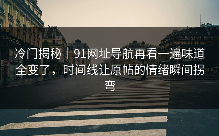 冷门揭秘|91网址导航再看一遍味道全变了,时间线让原帖的情绪瞬间拐弯 冷门揭秘|91网址导航再看一遍味道全变了,时间线让原帖的情绪瞬间拐弯