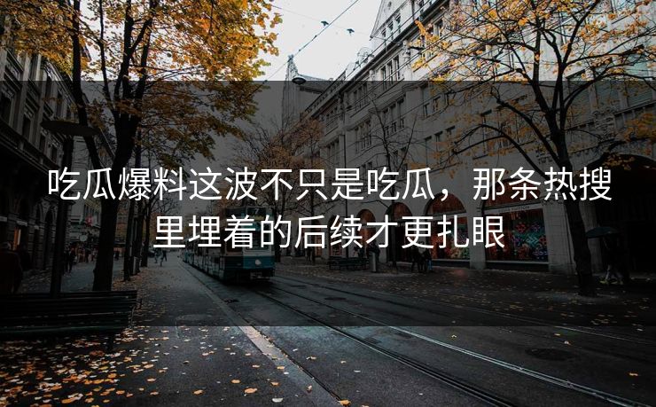 吃瓜爆料这波不只是吃瓜,那条热搜里埋着的后续才更扎眼 吃瓜爆料这波不只是吃瓜,那条热搜里埋着的后续才更扎眼