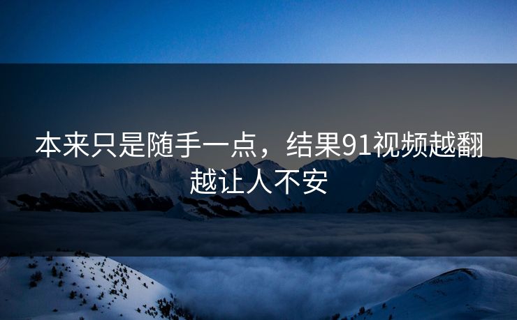 本来只是随手一点,结果91视频越翻越让人不安 本来只是随手一点,结果91视频越翻越让人不安